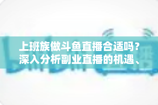 上班族做斗鱼直播合适吗？深入分析副业直播的机遇、挑战与实用建议