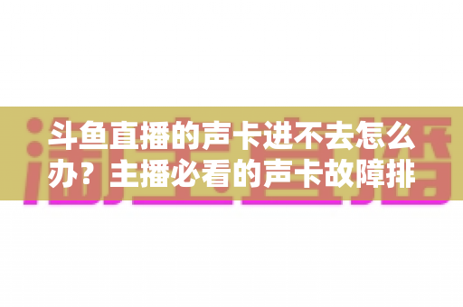 斗鱼直播的声卡进不去怎么办?主播必看的声卡故障排查与解决全攻略 斗鱼直播的声卡进不去怎么办?主播必看的声卡故障排查与解决全攻略
