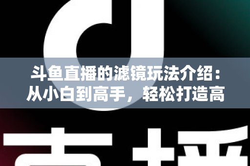 斗鱼直播的滤镜玩法介绍：从小白到高手，轻松打造高颜值直播间