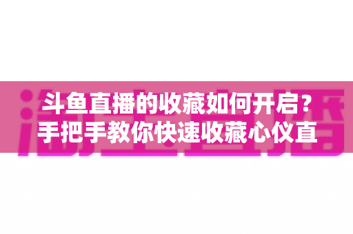 斗鱼直播的收藏如何开启?手把手教你快速收藏心仪直播间,看播体验翻倍 斗鱼直播的收藏如何开启?手把手教你快速收藏心仪直播间,看播体验翻倍