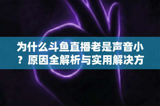 为什么斗鱼直播老是声音小？原因全解析与实用解决方法一站式指南