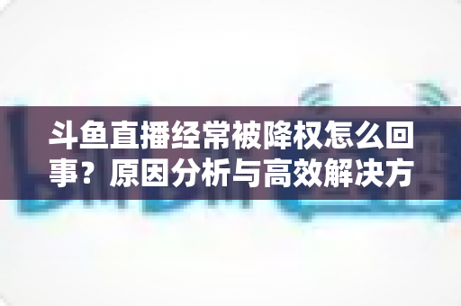 斗鱼直播经常被降权怎么回事？原因分析与高效解决方案全攻略