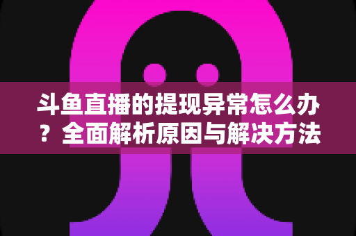 斗鱼直播的提现异常怎么办?全面解析原因与解决方法,主播必看实用指南 斗鱼直播的提现异常怎么办?全面解析原因与解决方法,主播必看实用指南
