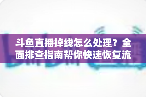 斗鱼直播掉线怎么处理?全面排查指南帮你快速恢复流畅观看与开播体验 斗鱼直播掉线怎么处理?全面排查指南帮你快速恢复流畅观看与开播体验