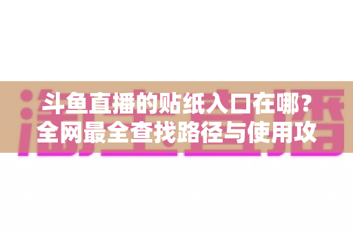 斗鱼直播的贴纸入口在哪?全网最全查找路径与使用攻略一次讲清 斗鱼直播的贴纸入口在哪?全网最全查找路径与使用攻略一次讲清