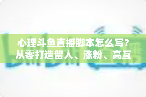 心理斗鱼直播脚本怎么写?从零打造留人、涨粉、高互动的心理学直播脚本全攻略 心理斗鱼直播脚本怎么写?从零打造留人、涨粉、高互动的心理学直播脚本全攻略