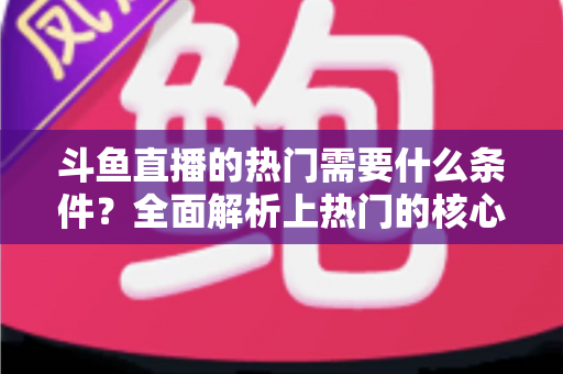 斗鱼直播的热门需要什么条件?全面解析上热门的核心要素与实战技巧 斗鱼直播的热门需要什么条件?全面解析上热门的核心要素与实战技巧