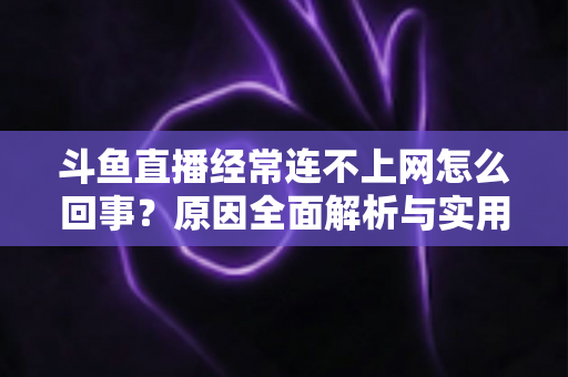 斗鱼直播经常连不上网怎么回事?原因全面解析与实用解决指南 斗鱼直播经常连不上网怎么回事?原因全面解析与实用解决指南