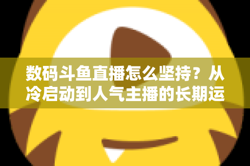 数码斗鱼直播怎么坚持?从冷启动到人气主播的长期运营实战指南 数码斗鱼直播怎么坚持?从冷启动到人气主播的长期运营实战指南