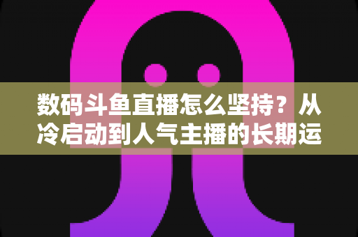 数码斗鱼直播怎么坚持?从冷启动到人气主播的长期运营实战指南 数码斗鱼直播怎么坚持?从冷启动到人气主播的长期运营实战指南