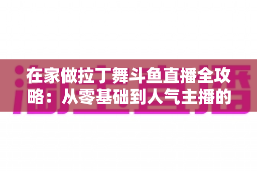 在家做拉丁舞斗鱼直播全攻略:从零基础到人气主播的实用指南 在家做拉丁舞斗鱼直播全攻略:从零基础到人气主播的实用指南