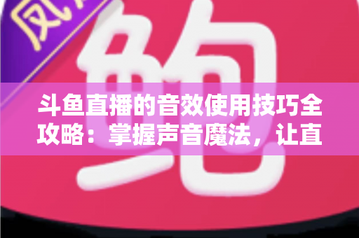 斗鱼直播的音效使用技巧全攻略:掌握声音魔法,让直播间人气翻倍的秘密 斗鱼直播的音效使用技巧全攻略:掌握声音魔法,让直播间人气翻倍的秘密