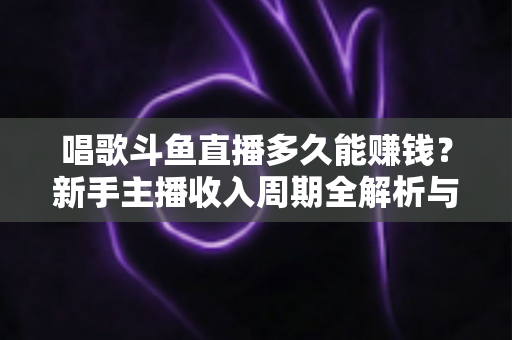 唱歌斗鱼直播多久能赚钱?新手主播收入周期全解析与快速变现指南 唱歌斗鱼直播多久能赚钱?新手主播收入周期全解析与快速变现指南