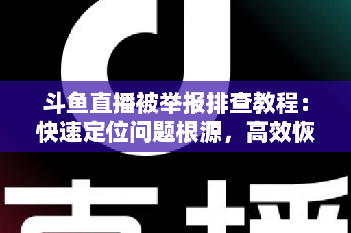 斗鱼直播被举报排查教程：快速定位问题根源，高效恢复正常直播权益