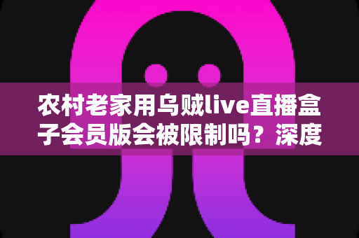 农村老家用乌贼live直播盒子会员版会被限制吗?深度解析限制原因与实用应对方案 农村老家用乌贼live直播盒子会员版会被限制吗?深度解析限制原因与实用应对方案