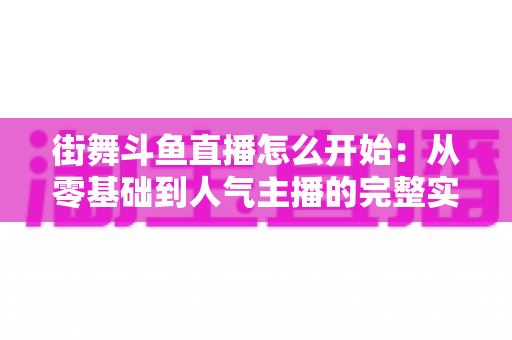 街舞斗鱼直播怎么开始：从零基础到人气主播的完整实战指南