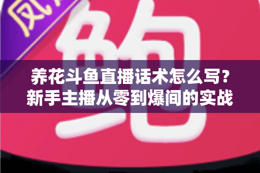 养花斗鱼直播话术怎么写?新手主播从零到爆间的实战话术指南 养花斗鱼直播话术怎么写?新手主播从零到爆间的实战话术指南