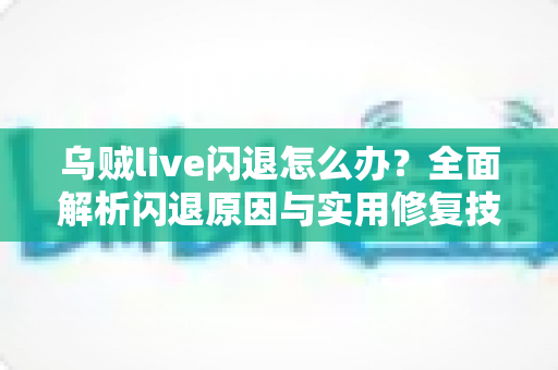 乌贼live闪退怎么办？全面解析闪退原因与实用修复技巧，助你快速恢复流畅观看体验
