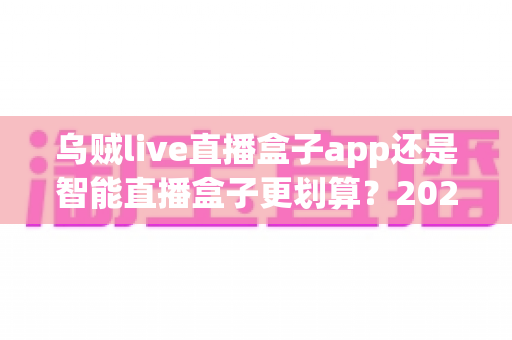 乌贼live直播盒子app还是智能直播盒子更划算？2025最新选购对比与省钱指南