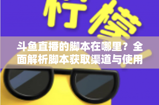 斗鱼直播的脚本在哪里？全面解析脚本获取渠道与使用指南