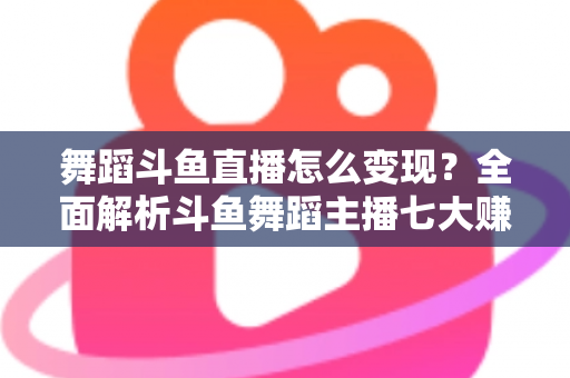 舞蹈斗鱼直播怎么变现?全面解析斗鱼舞蹈主播七大赚钱方法与实战攻略 舞蹈斗鱼直播怎么变现?全面解析斗鱼舞蹈主播七大赚钱方法与实战攻略