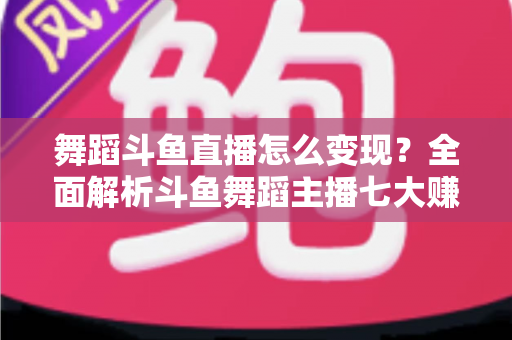 舞蹈斗鱼直播怎么变现?全面解析斗鱼舞蹈主播七大赚钱方法与实战攻略 舞蹈斗鱼直播怎么变现?全面解析斗鱼舞蹈主播七大赚钱方法与实战攻略
