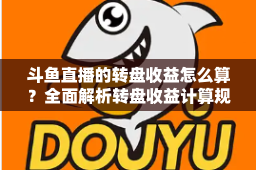 斗鱼直播的转盘收益怎么算?全面解析转盘收益计算规则、分成比例与提升技巧 斗鱼直播的转盘收益怎么算?全面解析转盘收益计算规则、分成比例与提升技巧