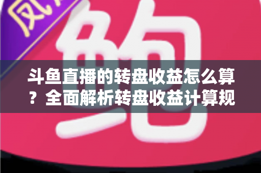 斗鱼直播的转盘收益怎么算?全面解析转盘收益计算规则、分成比例与提升技巧 斗鱼直播的转盘收益怎么算?全面解析转盘收益计算规则、分成比例与提升技巧