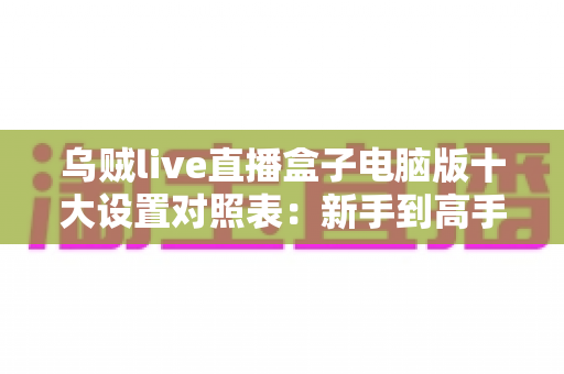 乌贼live直播盒子电脑版十大设置对照表:新手到高手的直播参数优化全攻略 乌贼live直播盒子电脑版十大设置对照表:新手到高手的直播参数优化全攻略