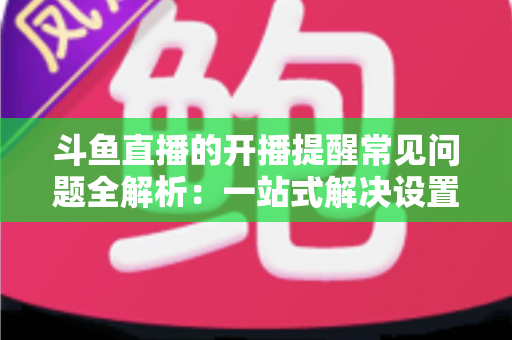 斗鱼直播的开播提醒常见问题全解析:一站式解决设置与收不到提醒的困扰,助你不再错过任何精彩直播 斗鱼直播的开播提醒常见问题全解析:一站式解决设置与收不到提醒的困扰,助你不再错过任何精彩直播