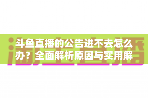 斗鱼直播的公告进不去怎么办？全面解析原因与实用解决方法，快速恢复浏览体验