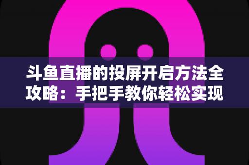 斗鱼直播的投屏开启方法全攻略:手把手教你轻松实现大屏观看体验 斗鱼直播的投屏开启方法全攻略:手把手教你轻松实现大屏观看体验