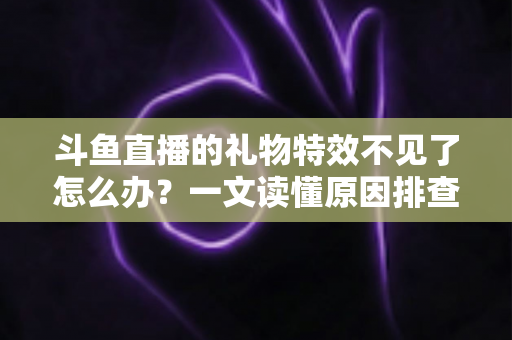 斗鱼直播的礼物特效不见了怎么办？一文读懂原因排查与恢复技巧，让炫酷互动瞬间回归