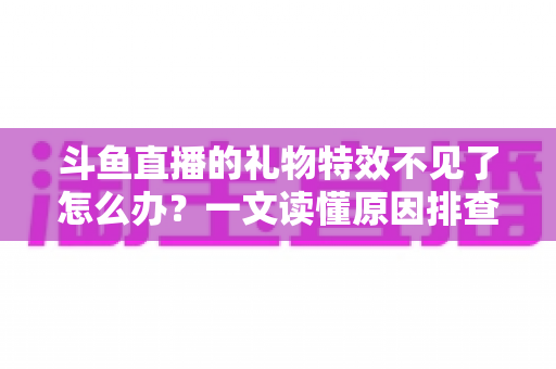 斗鱼直播的礼物特效不见了怎么办？一文读懂原因排查与恢复技巧，让炫酷互动瞬间回归