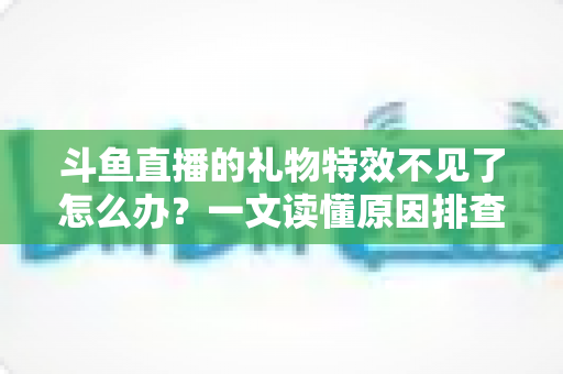 斗鱼直播的礼物特效不见了怎么办？一文读懂原因排查与恢复技巧，让炫酷互动瞬间回归