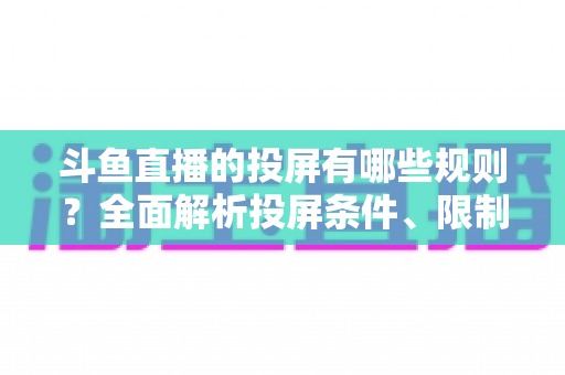 斗鱼直播的投屏有哪些规则?全面解析投屏条件、限制与实用技巧 斗鱼直播的投屏有哪些规则?全面解析投屏条件、限制与实用技巧