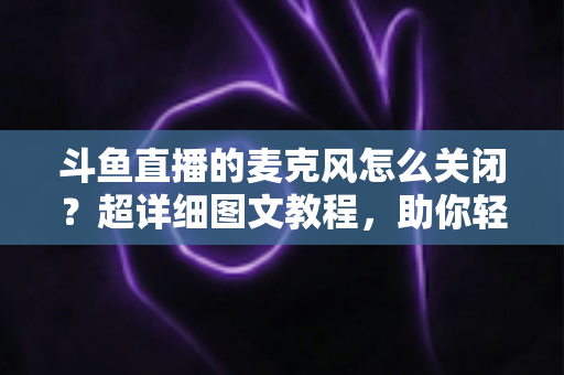 斗鱼直播的麦克风怎么关闭?超详细图文教程,助你轻松掌控直播间声音 斗鱼直播的麦克风怎么关闭?超详细图文教程,助你轻松掌控直播间声音