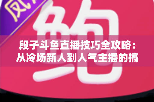 段子斗鱼直播技巧全攻略:从冷场新人到人气主播的搞笑进阶秘籍 段子斗鱼直播技巧全攻略:从冷场新人到人气主播的搞笑进阶秘籍