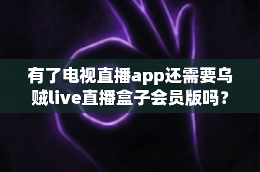 有了电视直播app还需要乌贼live直播盒子会员版吗?深度解析帮你做出明智选择 有了电视直播app还需要乌贼live直播盒子会员版吗?深度解析帮你做出明智选择