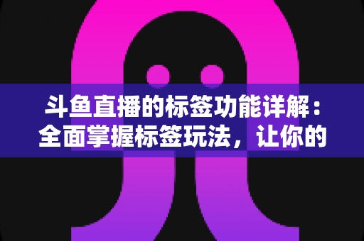 斗鱼直播的标签功能详解：全面掌握标签玩法，让你的直播间脱颖而出