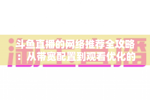 斗鱼直播的网络推荐全攻略:从带宽配置到观看优化的实用指南 斗鱼直播的网络推荐全攻略:从带宽配置到观看优化的实用指南