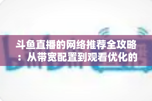 斗鱼直播的网络推荐全攻略：从带宽配置到观看优化的实用指南