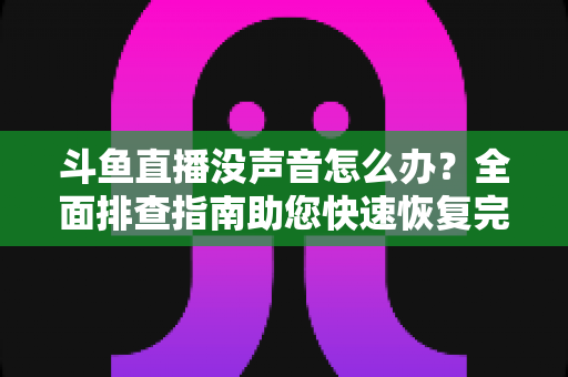 斗鱼直播没声音怎么办?全面排查指南助您快速恢复完美观看体验 斗鱼直播没声音怎么办?全面排查指南助您快速恢复完美观看体验