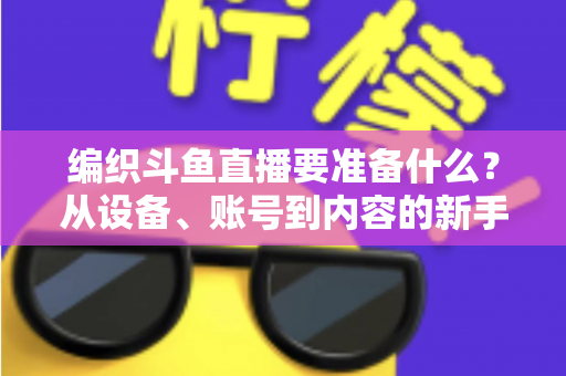 编织斗鱼直播要准备什么？从设备、账号到内容的新手开播全攻略