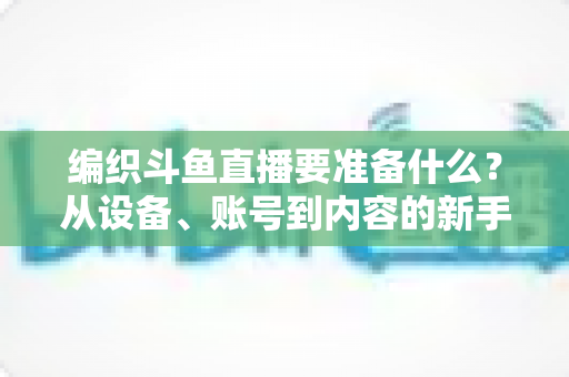 编织斗鱼直播要准备什么？从设备、账号到内容的新手开播全攻略