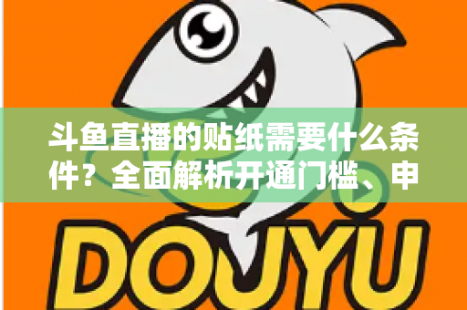 斗鱼直播的贴纸需要什么条件？全面解析开通门槛、申请流程与实用技巧