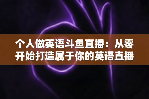 个人做英语斗鱼直播:从零开始打造属于你的英语直播间全攻略 个人做英语斗鱼直播:从零开始打造属于你的英语直播间全攻略