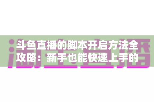 斗鱼直播的脚本开启方法全攻略:新手也能快速上手的完整设置教程 斗鱼直播的脚本开启方法全攻略:新手也能快速上手的完整设置教程