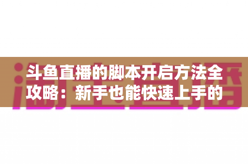 斗鱼直播的脚本开启方法全攻略:新手也能快速上手的完整设置教程 斗鱼直播的脚本开启方法全攻略:新手也能快速上手的完整设置教程