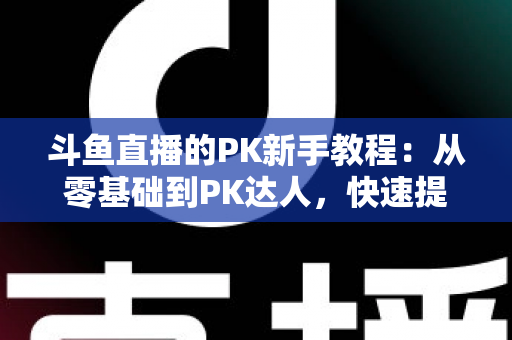 斗鱼直播的PK新手教程:从零基础到PK达人,快速提升直播间人气与收益的完整指南 斗鱼直播的PK新手教程:从零基础到PK达人,快速提升直播间人气与收益的完整指南